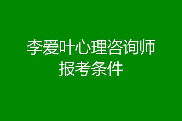李爱叶心理咨询师报考条件