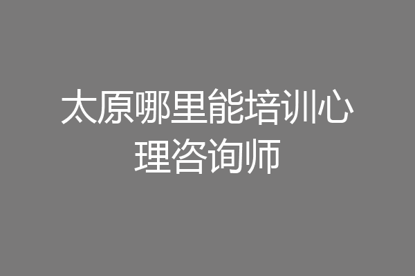 太原哪里能培训心理咨询师