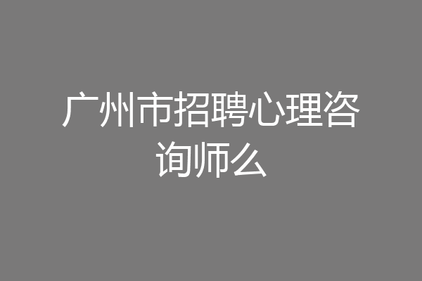 广州市招聘心理咨询师么