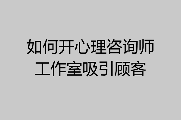 如何开心理咨询师工作室吸引顾客