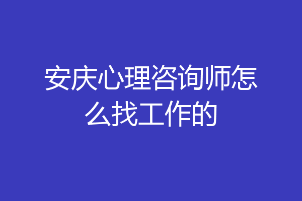 安庆心理咨询师怎么找工作的