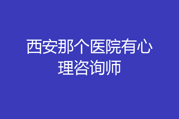西安那个医院有心理咨询师