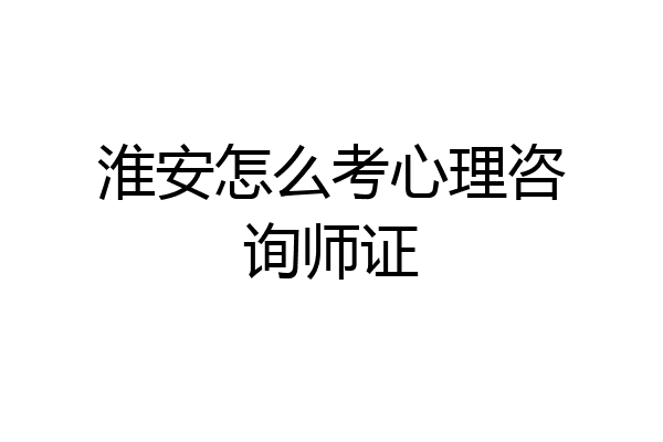 淮安怎么考心理咨询师证