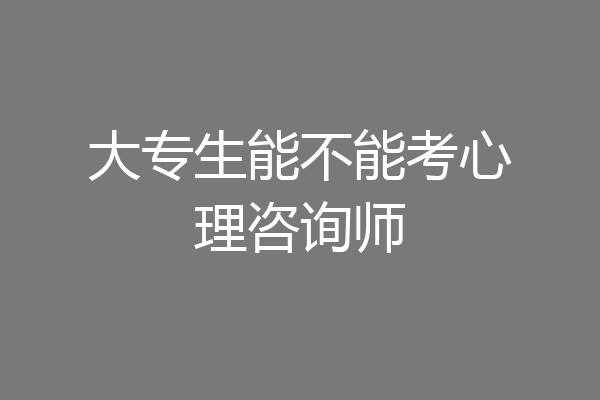 大专生能不能考心理咨询师