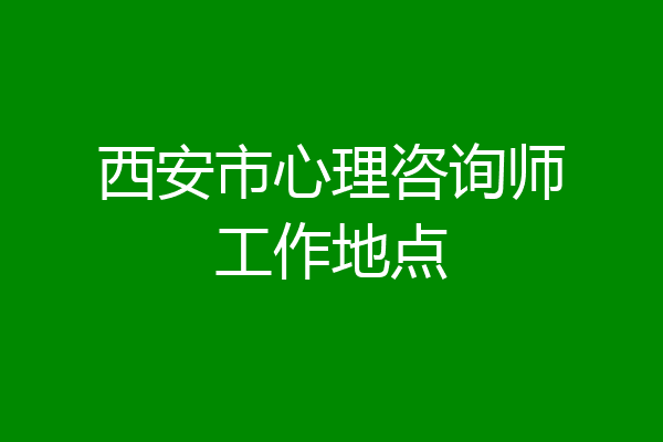 西安市心理咨询师工作地点