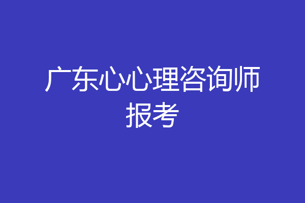 广东心心理咨询师报考