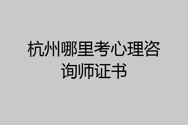 杭州哪里考心理咨询师证书