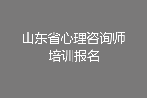 山东省心理咨询师培训报名