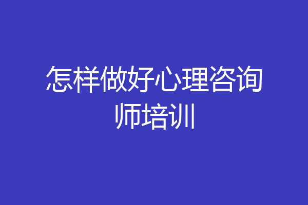 怎样做好心理咨询师培训