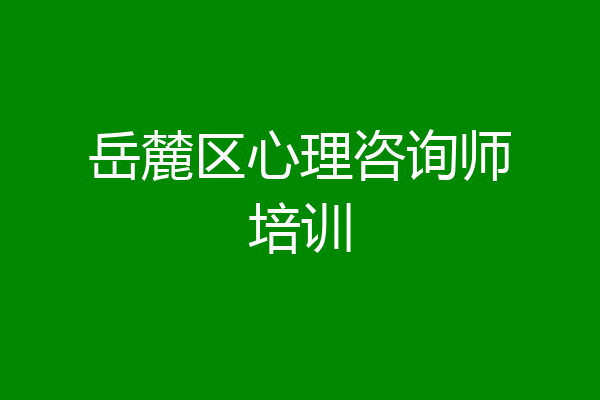 岳麓区心理咨询师培训