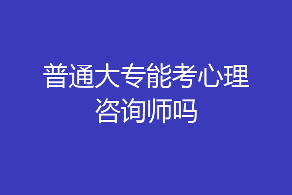 普通大专能考心理咨询师吗