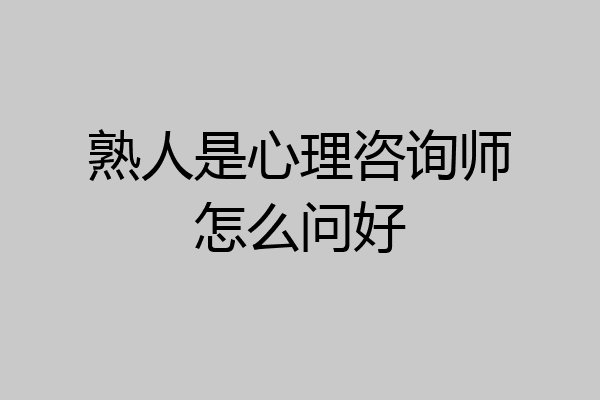 熟人是心理咨询师怎么问好