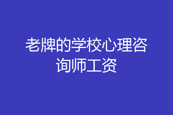 老牌的学校心理咨询师工资
