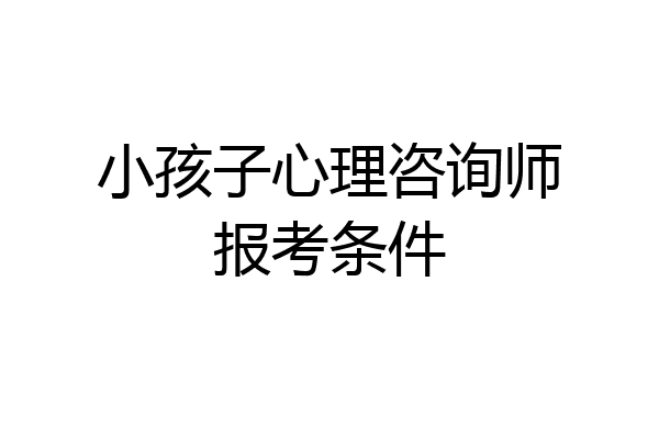小孩子心理咨询师报考条件