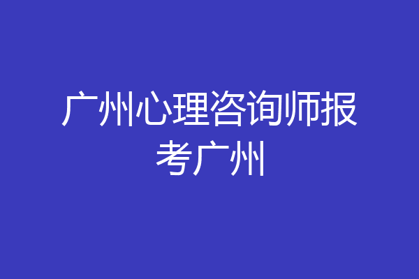 广州心理咨询师报考广州