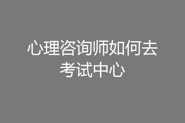 心理咨询师如何去考试中心
