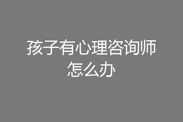 孩子有心理咨询师怎么办
