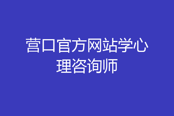 营口官方网站学心理咨询师