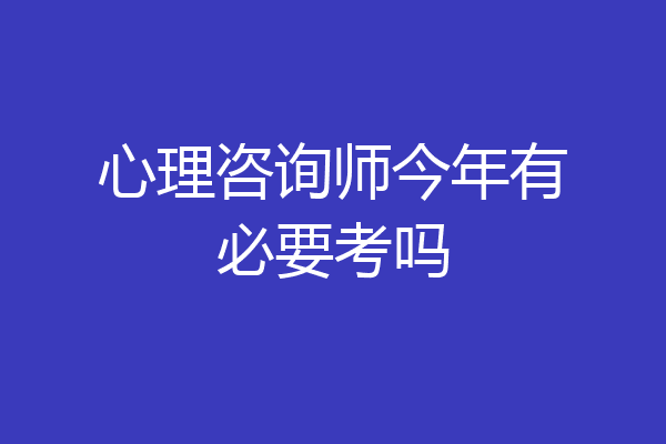 心理咨询师今年有必要考吗