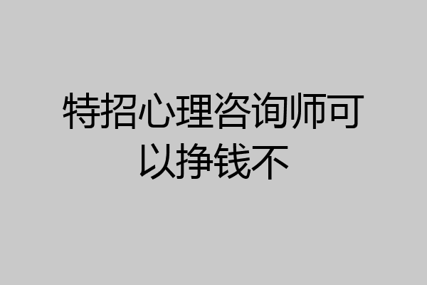 特招心理咨询师可以挣钱不
