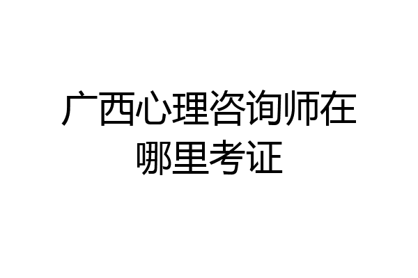 广西心理咨询师在哪里考证