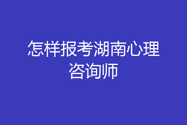 怎样报考湖南心理咨询师