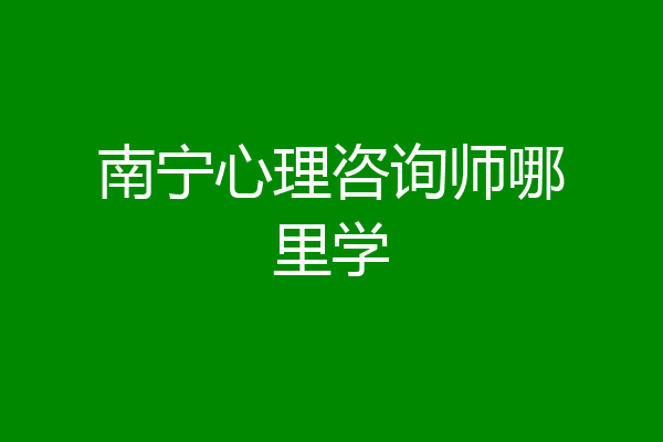 南宁心理咨询师哪里学