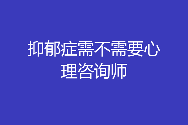 抑郁症需不需要心理咨询师