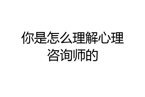 你是怎么理解心理咨询师的