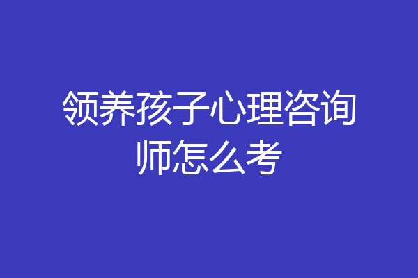 领养孩子心理咨询师怎么考