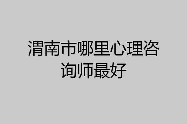 渭南市哪里心理咨询师最好