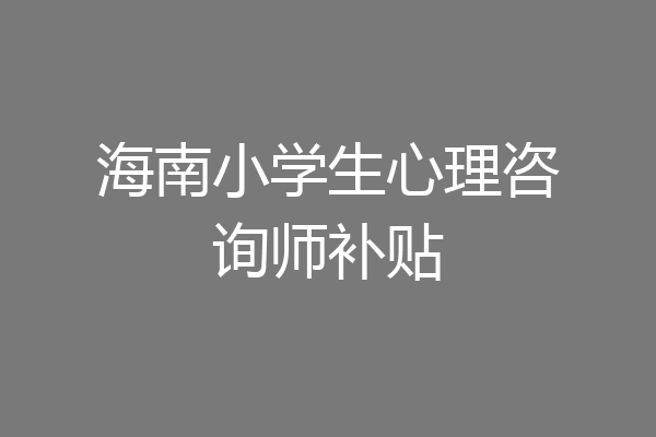 海南小学生心理咨询师补贴