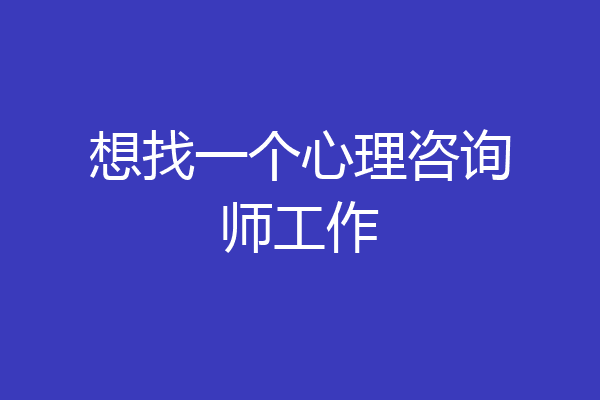 想找一个心理咨询师工作
