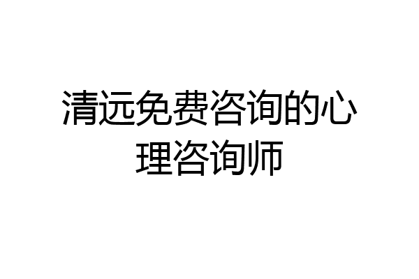 清远免费咨询的心理咨询师
