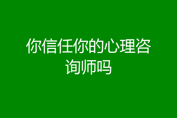 你信任你的心理咨询师吗