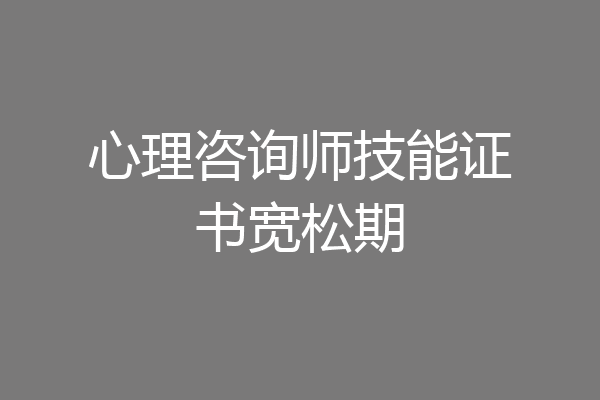 心理咨询师技能证书宽松期