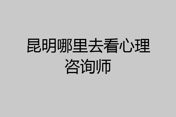 昆明哪里去看心理咨询师
