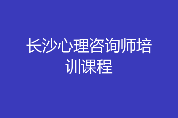 长沙心理咨询师培训课程