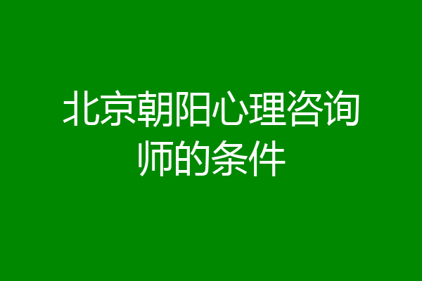 北京朝阳心理咨询师的条件