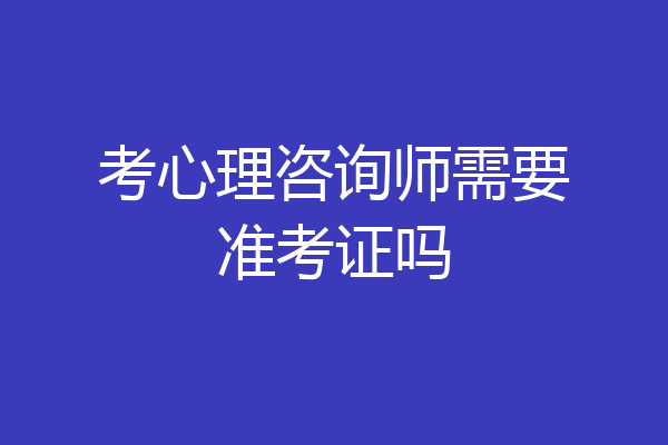 考心理咨询师需要准考证吗