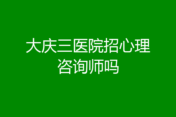 大庆三医院招心理咨询师吗