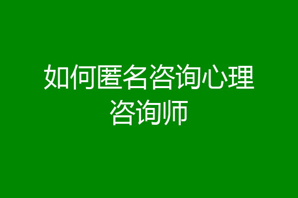 如何匿名咨询心理咨询师
