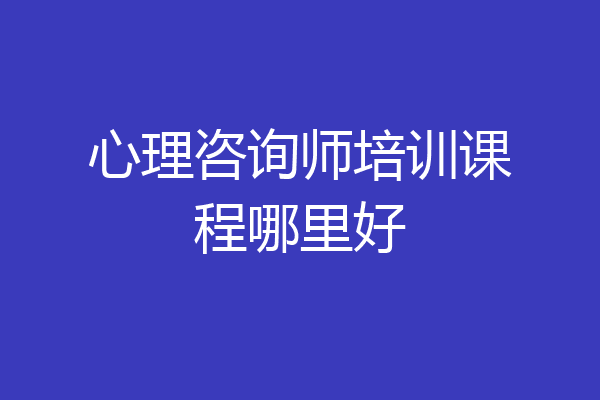 心理咨询师培训课程哪里好