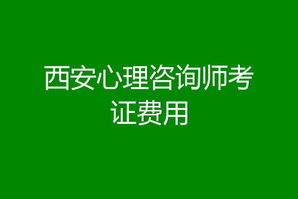 西安心理咨询师考证费用