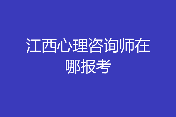 江西心理咨询师在哪报考