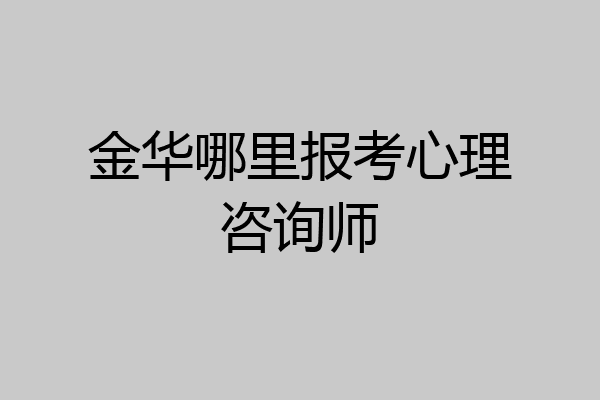 金华哪里报考心理咨询师