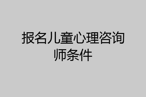 报名儿童心理咨询师条件