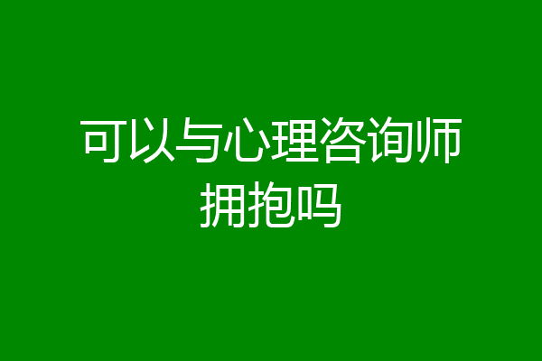 可以与心理咨询师拥抱吗