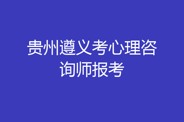 贵州遵义考心理咨询师报考