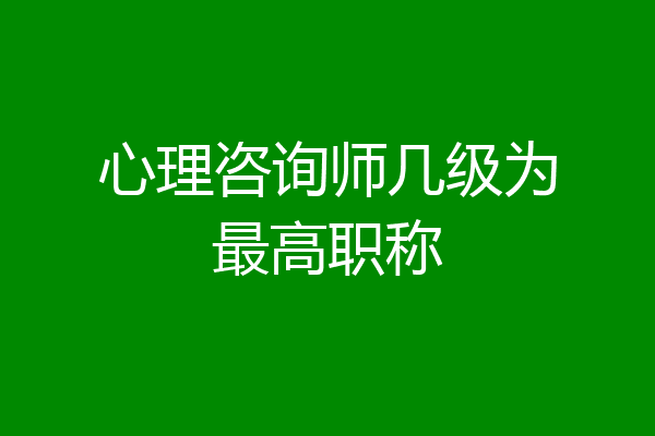 心理咨询师几级为最高职称